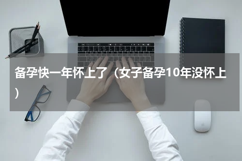 备孕快一年怀上了（女子备孕10年没怀上）