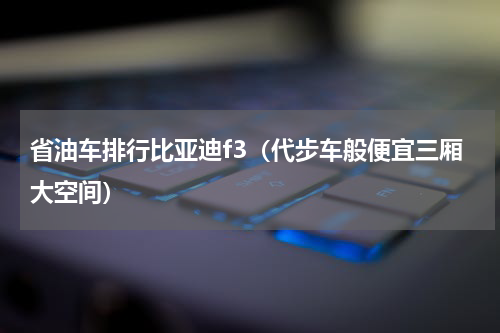 省油车排行比亚迪f3（代步车般便宜三厢大空间）