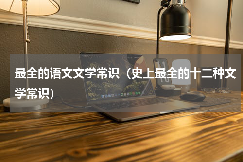 最全的语文文学常识（史上最全的十二种文学常识）