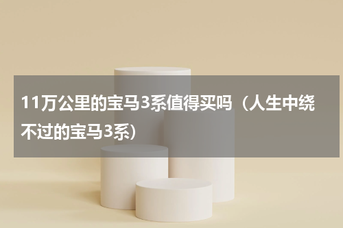 11万公里的宝马3系值得买吗（人生中绕不过的宝马3系）