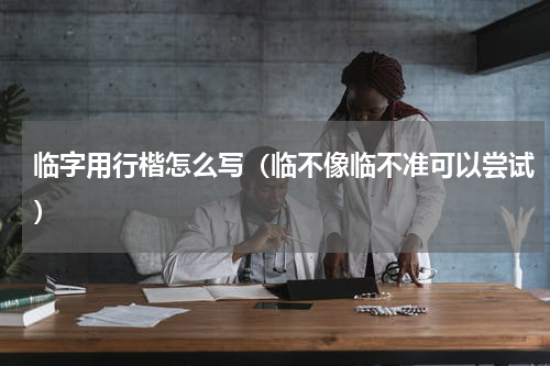 临字用行楷怎么写（临不像临不准可以尝试）