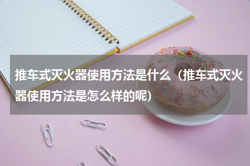 推车式灭火器使用方法是什么（推车式灭火器使用方法是怎么样的呢）
