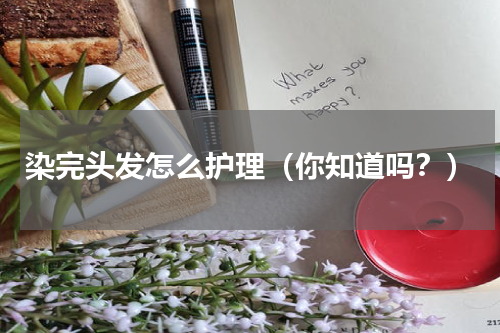 染完头发怎么护理（你知道吗？）