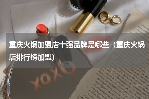 重庆火锅加盟店十强品牌是哪些（重庆火锅店排行榜加盟）