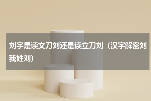 刘字是读文刀刘还是读立刀刘（汉字解密刘我姓刘）