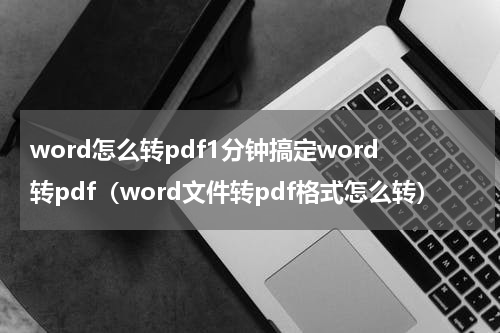 word怎么转pdf1分钟搞定word转pdf（word文件转pdf格式怎么转）
