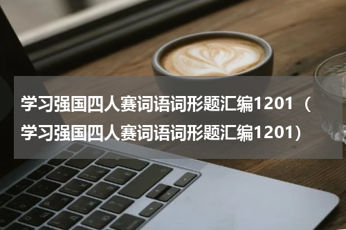 学习强国四人赛词语词形题汇编1201（学习强国四人赛词语词形题汇编1201）