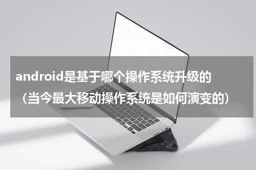 android是基于哪个操作系统升级的（当今最大移动操作系统是如何演变的）