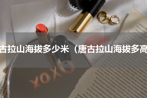 唐古拉山海拔多少米（唐古拉山海拔多高）