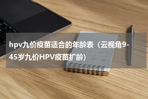hpv九价疫苗适合的年龄表（云视角9-45岁九价HPV疫苗扩龄）