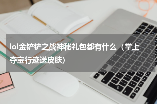 lol金铲铲之战神秘礼包都有什么（掌上夺宝行迹送皮肤）