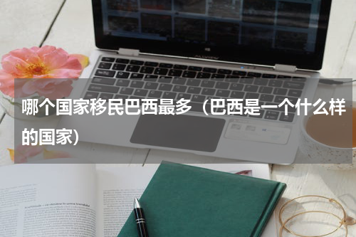哪个国家移民巴西最多（巴西是一个什么样的国家）