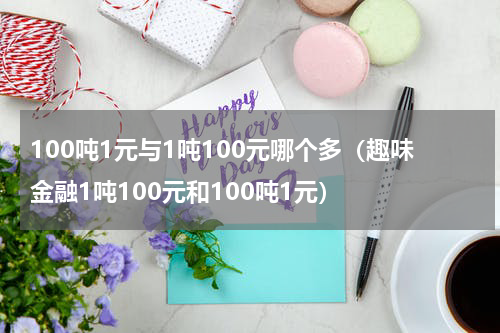 100吨1元与1吨100元哪个多（趣味金融1吨100元和100吨1元）