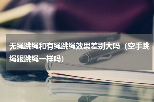 无绳跳绳和有绳跳绳效果差别大吗（空手跳绳跟跳绳一样吗）