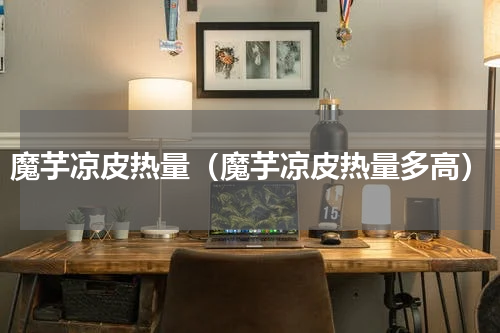 魔芋凉皮热量（魔芋凉皮热量多高）