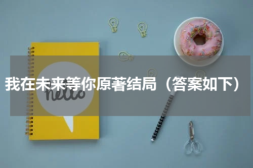 我在未来等你原著结局（答案如下）