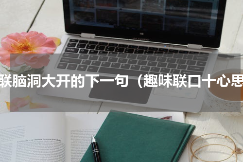对联脑洞大开的下一句（趣味联口十心思）
