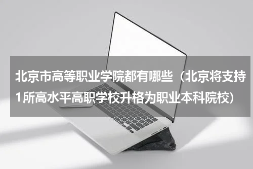 北京市高等职业学院都有哪些（北京将支持1所高水平高职学校升格为职业本科院校）