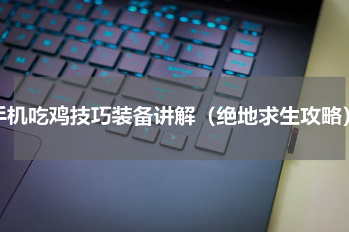 手机吃鸡技巧装备讲解（绝地求生攻略）