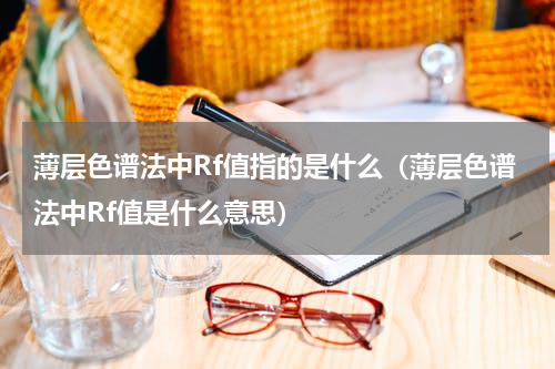 薄层色谱法中Rf值指的是什么（薄层色谱法中Rf值是什么意思）