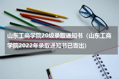山东工商学院20级录取通知书（山东工商学院2022年录取通知书已寄出）