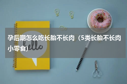 孕后期怎么吃长胎不长肉（5类长胎不长肉小零食）