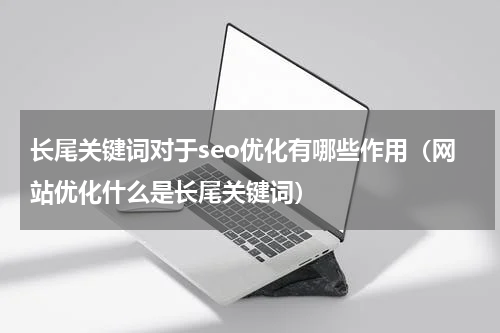 长尾关键词对于seo优化有哪些作用（网站优化什么是长尾关键词）