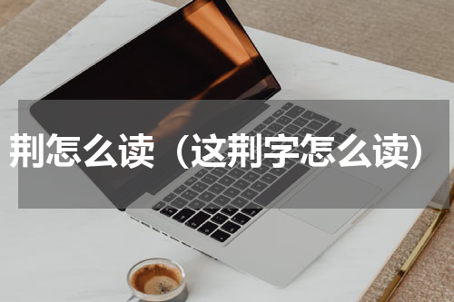 荆怎么读（这荆字怎么读）