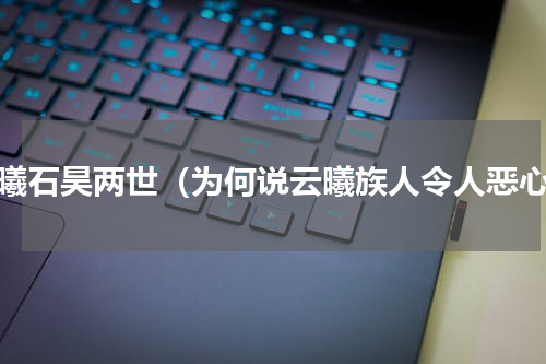云曦石昊两世（为何说云曦族人令人恶心）