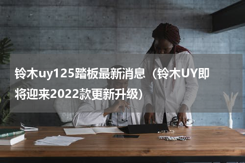 铃木uy125踏板最新消息（铃木UY即将迎来2022款更新升级）