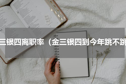 金三银四离职率（金三银四到今年跳不跳）