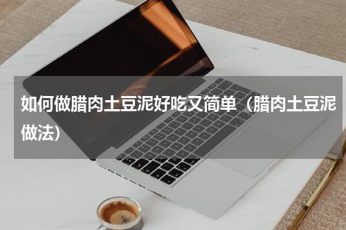 如何做腊肉土豆泥好吃又简单（腊肉土豆泥做法）