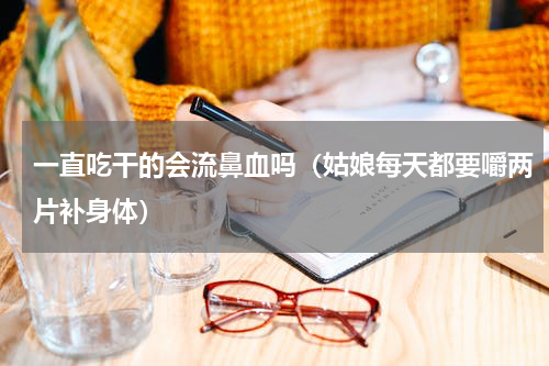 一直吃干的会流鼻血吗（姑娘每天都要嚼两片补身体）