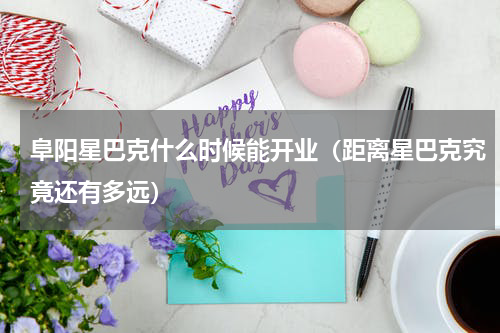 阜阳星巴克什么时候能开业（距离星巴克究竟还有多远）