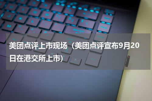 美团点评上市现场（美团点评宣布9月20日在港交所上市）