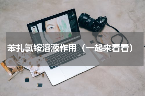 苯扎氯铵溶液作用（一起来看看）