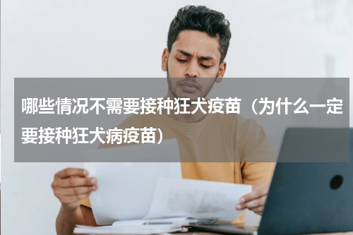 哪些情况不需要接种狂犬疫苗（为什么一定要接种狂犬病疫苗）