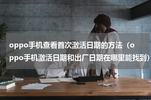 oppo手机查看首次激活日期的方法（oppo手机激活日期和出厂日期在哪里能找到）
