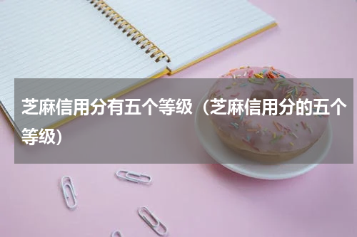 芝麻信用分有五个等级（芝麻信用分的五个等级）