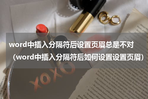 word中插入分隔符后设置页眉总是不对（word中插入分隔符后如何设置设置页眉）