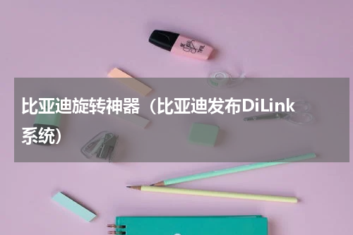 比亚迪旋转神器（比亚迪发布DiLink系统）
