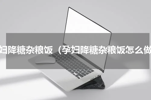 孕妇降糖杂粮饭（孕妇降糖杂粮饭怎么做）