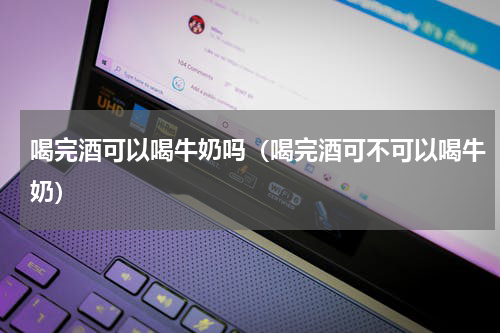 喝完酒可以喝牛奶吗（喝完酒可不可以喝牛奶）