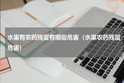 水果有农药残留有哪些危害（水果农药残留危害）