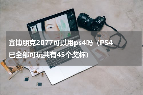 赛博朋克2077可以用ps4吗（PS4已全部可玩共有45个奖杯）