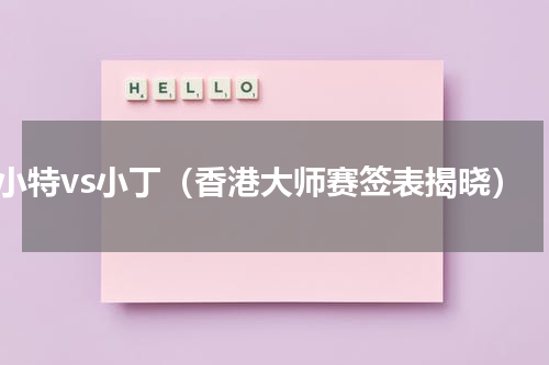 小特vs小丁（香港大师赛签表揭晓）