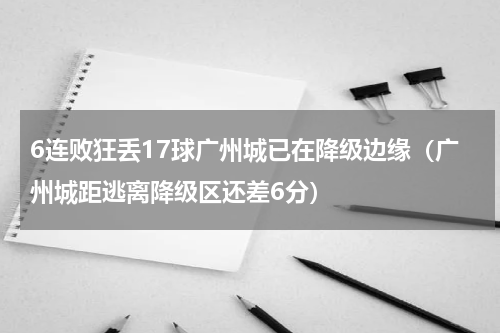 6连败狂丢17球广州城已在降级边缘（广州城距逃离降级区还差6分）