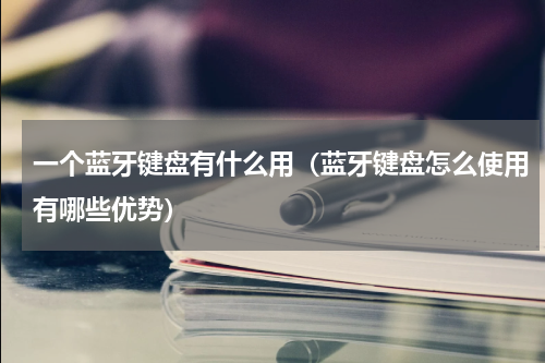 一个蓝牙键盘有什么用（蓝牙键盘怎么使用有哪些优势）
