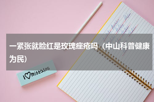 一紧张就脸红是玫瑰痤疮吗（中山科普健康为民）
