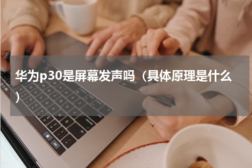 华为p30是屏幕发声吗（具体原理是什么）